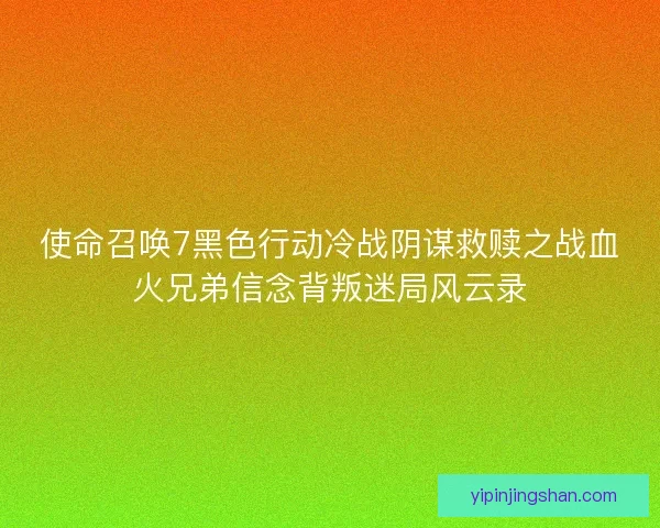 使命召唤7黑色行动冷战阴谋救赎之战血火兄弟信念背叛迷局风云录