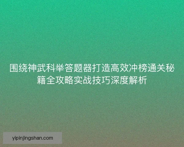 围绕神武科举答题器打造高效冲榜通关秘籍全攻略实战技巧深度解析