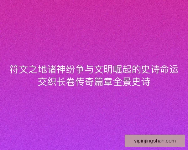 符文之地诸神纷争与文明崛起的史诗命运交织长卷传奇篇章全景史诗