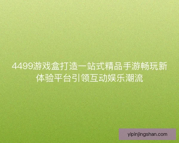 4499游戏盒打造一站式精品手游畅玩新体验平台引领互动娱乐潮流