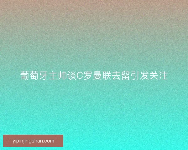 葡萄牙主帅谈C罗曼联去留引发关注