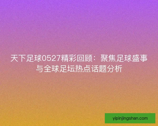 天下足球0527精彩回顾：聚焦足球盛事与全球足坛热点话题分析