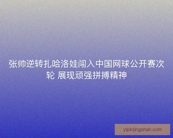 张帅逆转扎哈洛娃闯入中国网球公开赛次轮 展现顽强拼搏精神