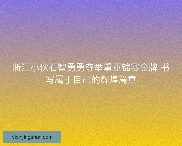 浙江小伙石智勇勇夺举重亚锦赛金牌 书写属于自己的辉煌篇章