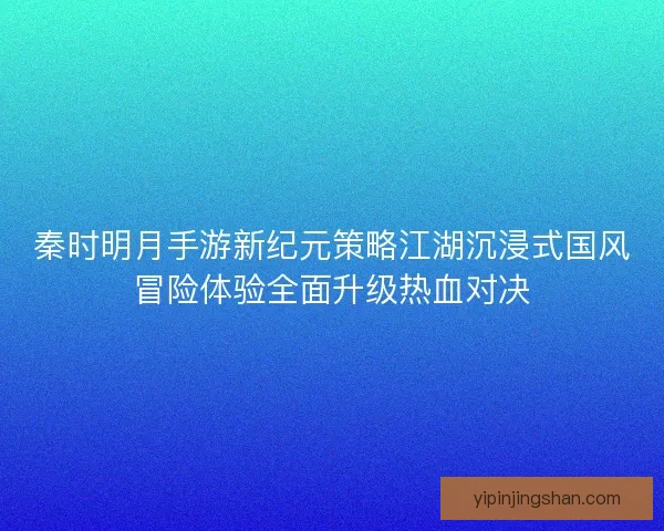 秦时明月手游新纪元策略江湖沉浸式国风冒险体验全面升级热血对决