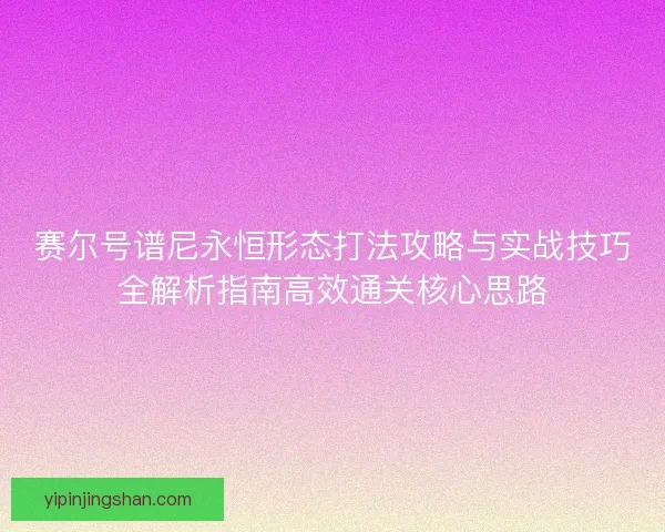 赛尔号谱尼永恒形态打法攻略与实战技巧全解析指南高效通关核心思路