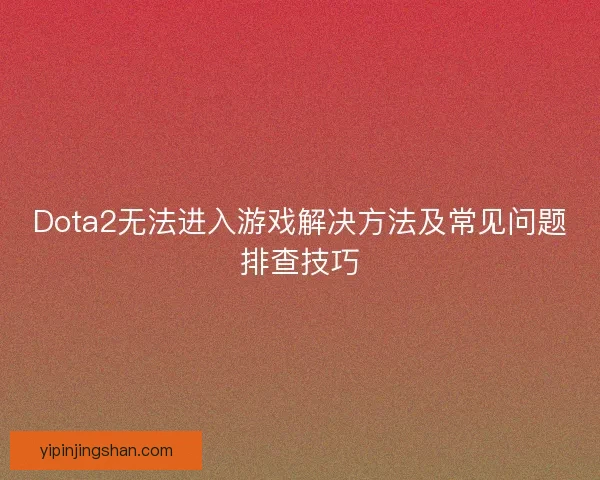 Dota2无法进入游戏解决方法及常见问题排查技巧