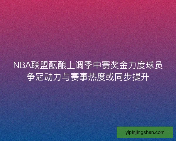 NBA联盟酝酿上调季中赛奖金力度球员争冠动力与赛事热度或同步提升