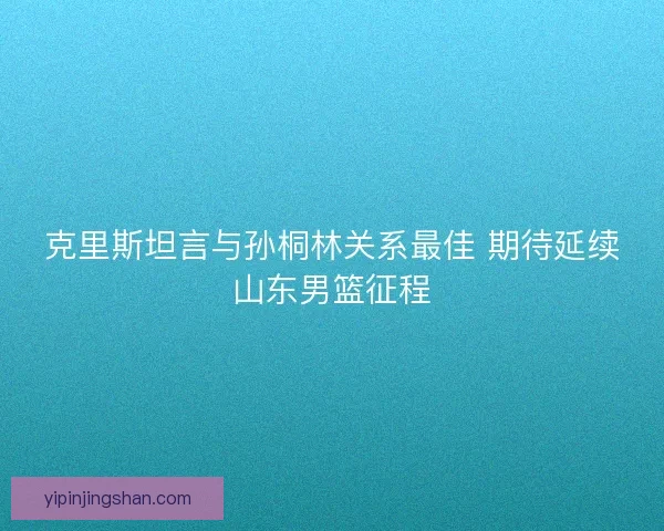 克里斯坦言与孙桐林关系最佳 期待延续山东男篮征程